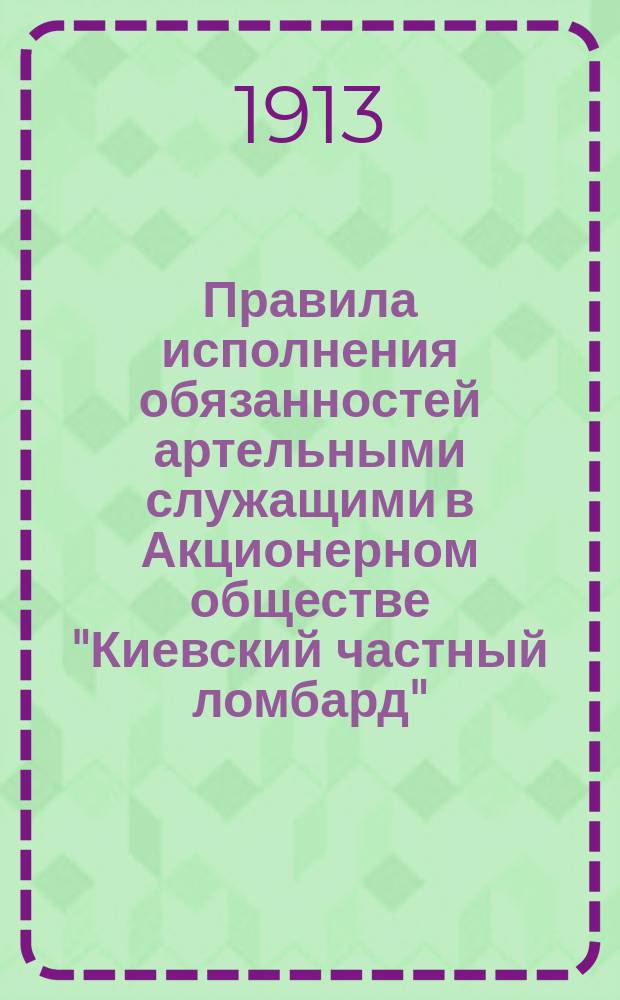 Правила исполнения обязанностей артельными служащими в Акционерном обществе "Киевский частный ломбард" : Доп. к общ. инструкции
