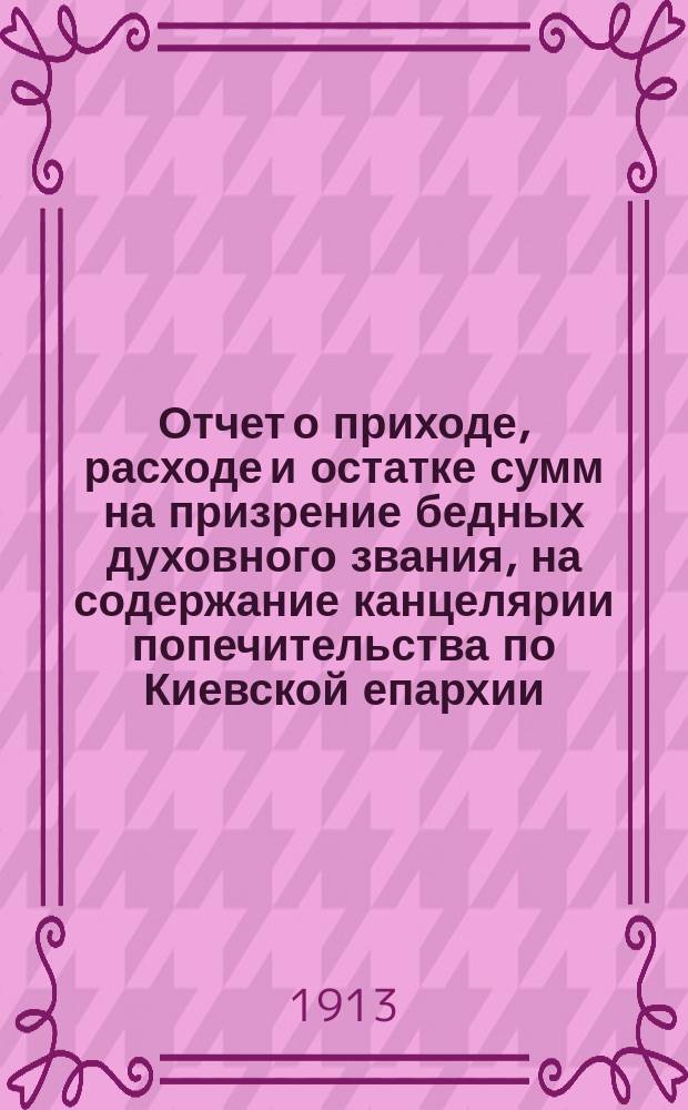 Отчет о приходе, расходе и остатке сумм на призрение бедных духовного звания, на содержание канцелярии попечительства по Киевской епархии, а также на содержание Епархиальной Иоанникиевской богадельни... ... за 1911 год
