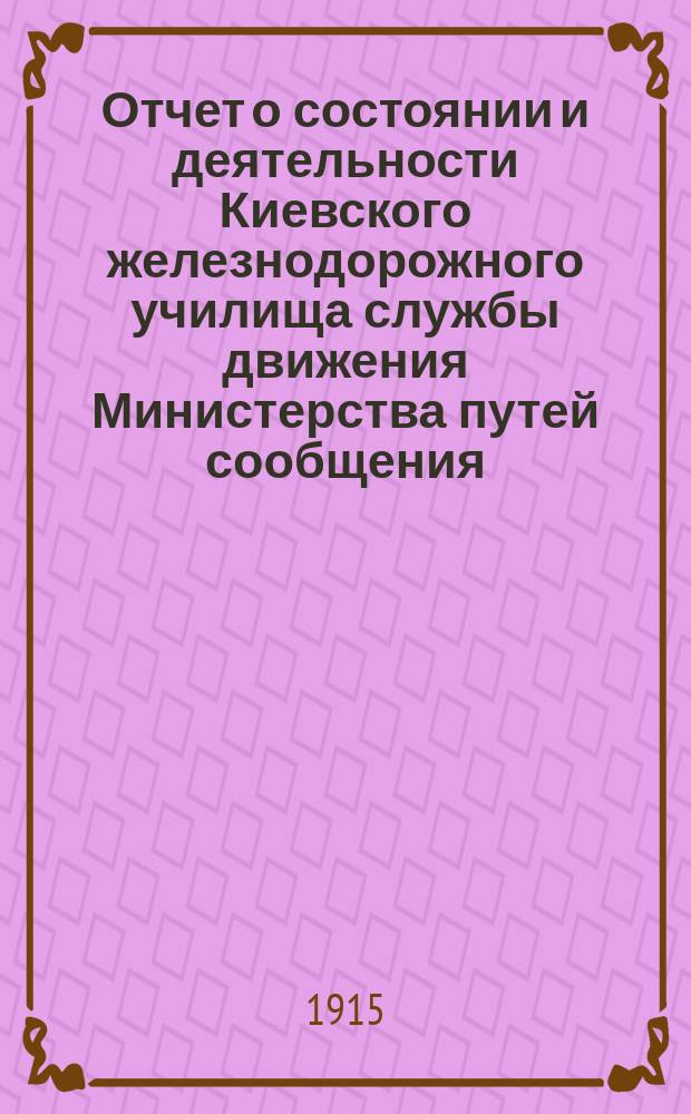Отчет о состоянии и деятельности Киевского железнодорожного училища службы движения Министерства путей сообщения... за 1914-1915 учебный год
