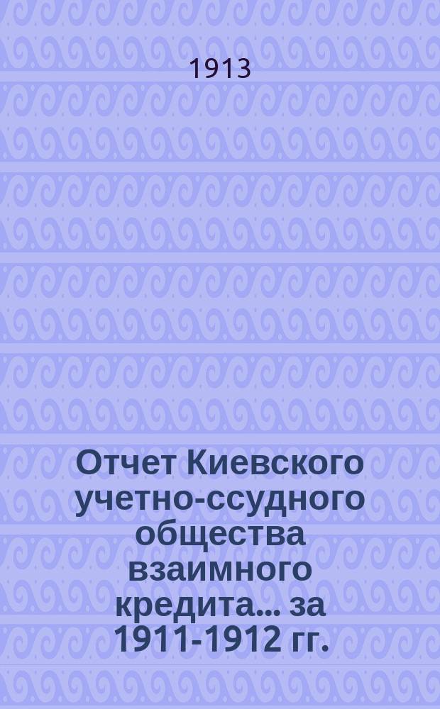 Отчет Киевского учетно-ссудного общества взаимного кредита... ... за 1911-1912 гг.