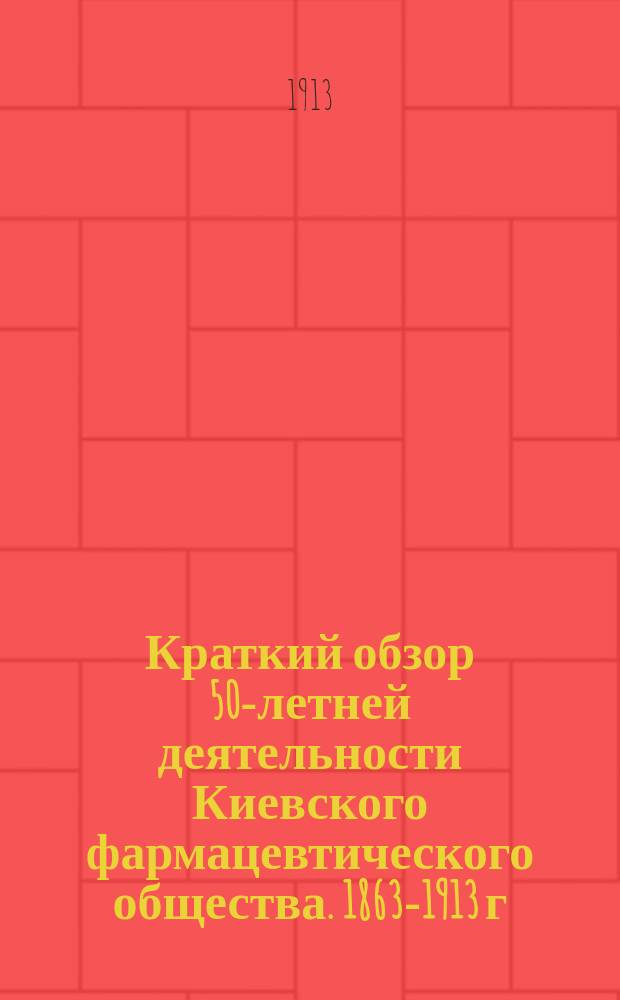 Краткий обзор 50-летней деятельности Киевского фармацевтического общества. 1863-1913 г.