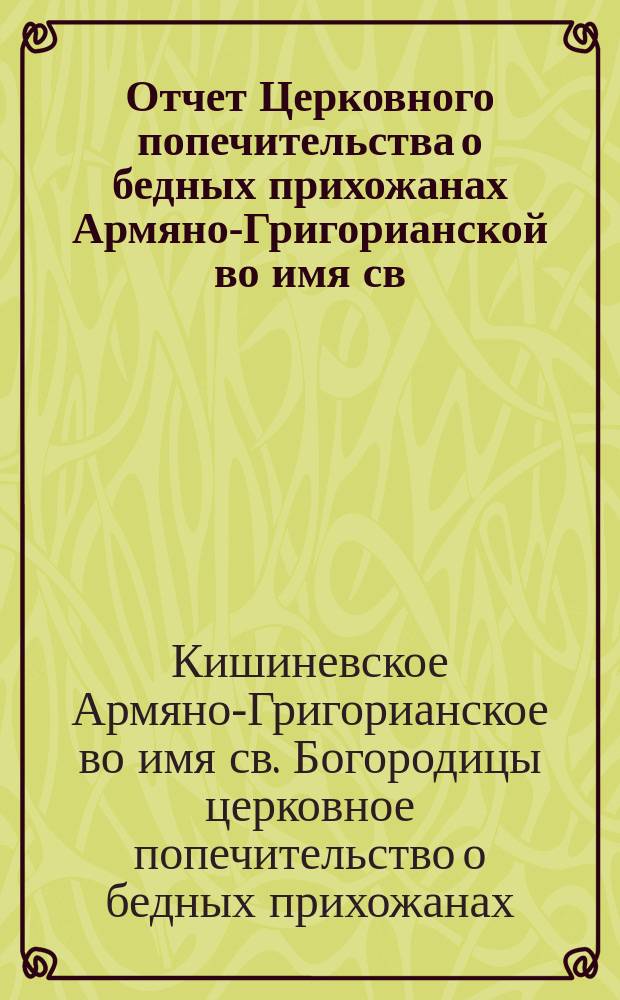Отчет Церковного попечительства о бедных прихожанах Армяно-Григорианской во имя св. Богородицы церкви в г. Кишиневе...
