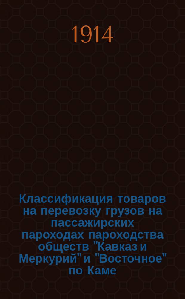 Классификация товаров на перевозку грузов на пассажирских пароходах пароходства обществ "Кавказ и Меркурий" и "Восточное" по Каме, Волге, Оке и Москве, товарищества "Ф. и Г. братья Каменские" и акционерного общества "И. Любимов и К&deg;"... ... в навигацию 1914 г.