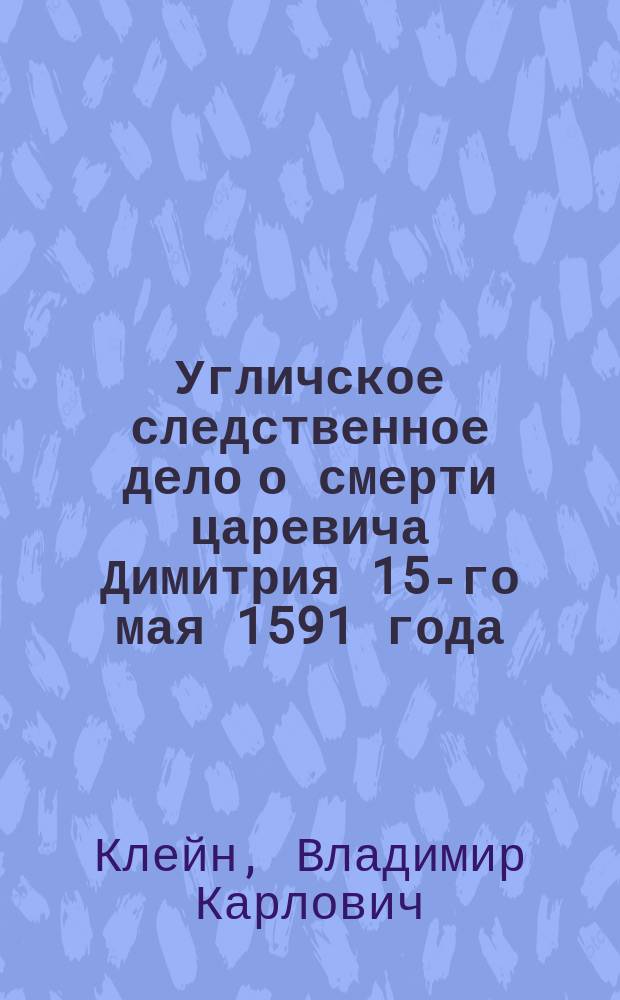 Угличское следственное дело о смерти царевича Димитрия 15-го мая 1591 года : Ч. 1-2