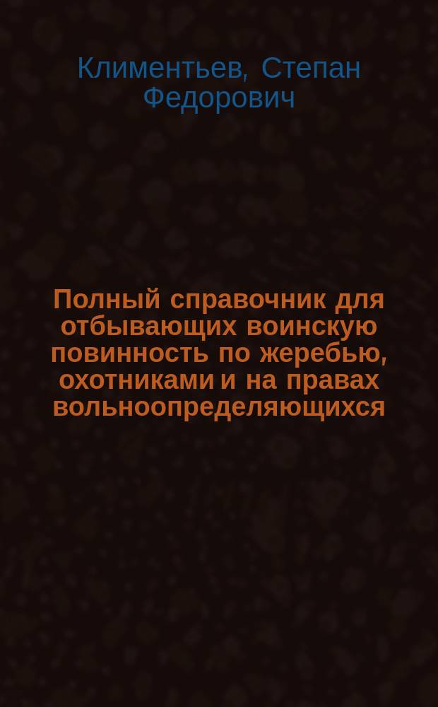Полный справочник для отбывающих воинскую повинность по жеребью, охотниками и на правах вольноопределяющихся