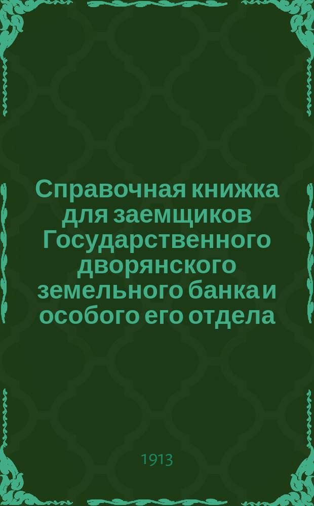 Справочная книжка для заемщиков Государственного дворянского земельного банка и особого его отдела, составленная на основании Устава банка, его правил и инструкций : С прил. образцов различных заявлений, прошений, подписок и правил о составлении планов лесного хоз-ва и о пользовании соло-вексельным кредитом в учреждениях Гос. банка