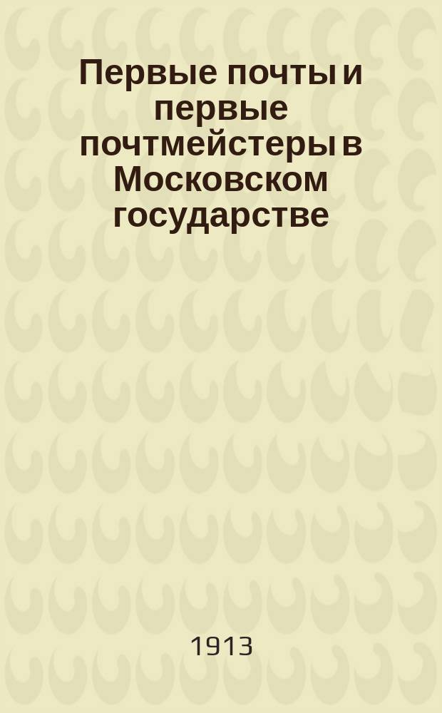 Первые почты и первые почтмейстеры в Московском государстве : Опыт исслед. некоторых вопросов из истории рус. культуры во 2 пол. XVII в. Т. 1-2. Т. 1 : Текст исследования