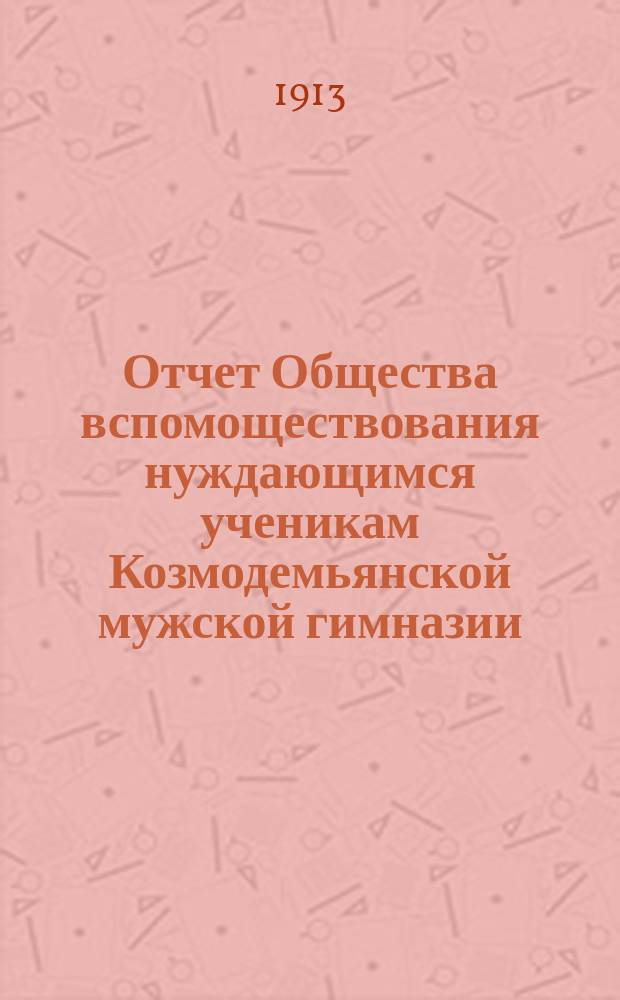 Отчет Общества вспомоществования нуждающимся ученикам Козмодемьянской мужской гимназии... ... за время с 27 ноября 1911 года по 27 ноября 1912 года