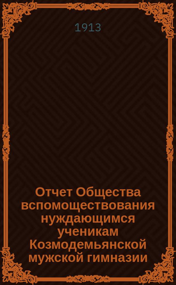 Отчет Общества вспомоществования нуждающимся ученикам Козмодемьянской мужской гимназии... ... за время с 27 ноября 1912 года по 27 ноября 1913 года