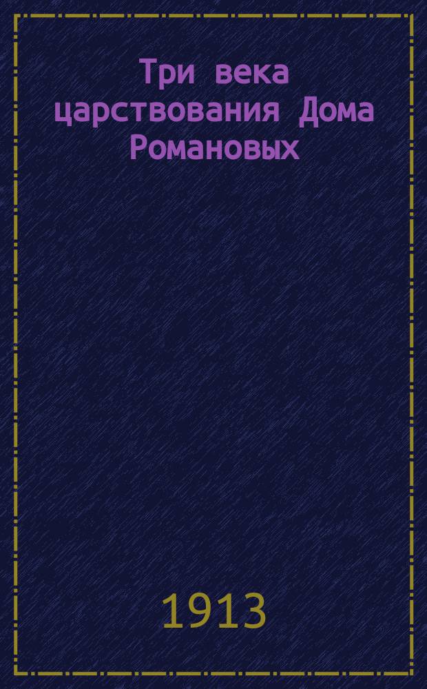 Три века царствования Дома Романовых (1613-1913) : Ист. очерк Н.В. Колесникова : С прил.: 1) Очерка проф. Казан. духов. акад. Ивана Покровского "Казань и казанцы в истории воцарения Дома Романовых". 2) Родословной Дома Романовых. 3) Трех карт роста территории Российской империи в царствование династии Романовых