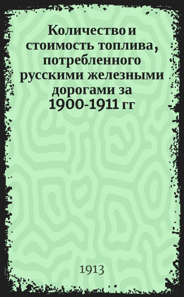 Количество и стоимость топлива, потребленного русскими железными дорогами за 1900-1911 гг., вывоз донецкого минерального топлива для жел. дор. за 1912 г. и предположения о вывозе на 1913 г. : С прил. общ. очерка развития потребления и движения цен всех видов топлива на ж. д. и картограммы потребления разных видов топлива по участкам ж. д. Европ. России