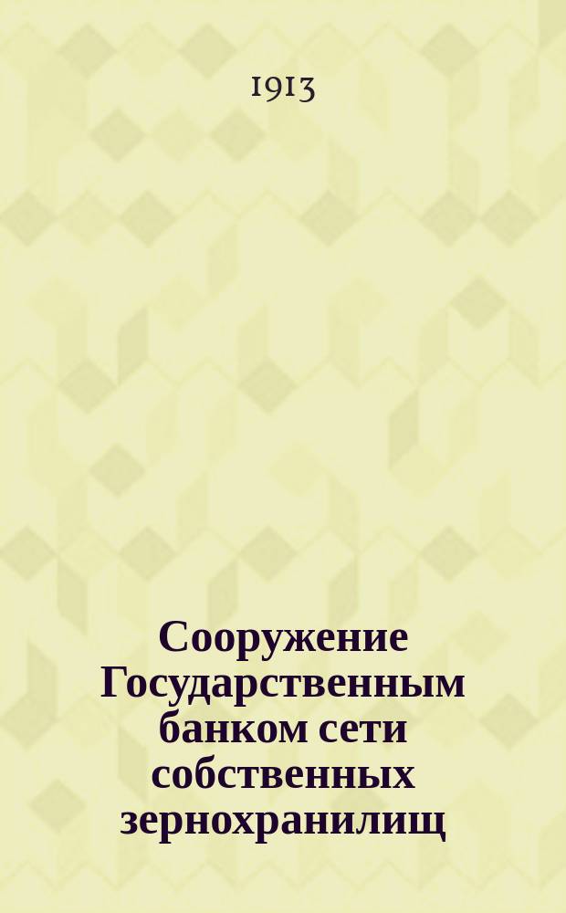 Сооружение Государственным банком сети собственных зернохранилищ : (Речь, упр. Гос. банком А.В. Коншина на открытии элеватора Банка при ст. Грязи Юговост. ж. д. 18 нояб. 1912 г.)
