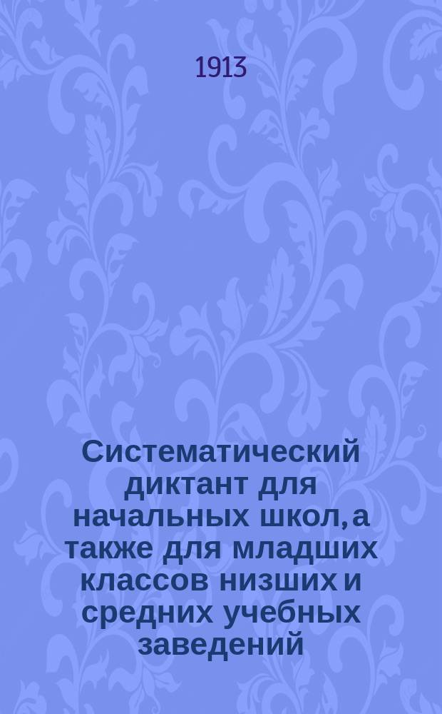 ... Систематический диктант для начальных школ, а также для младших классов низших и средних учебных заведений. Ч. 1 : Этимология