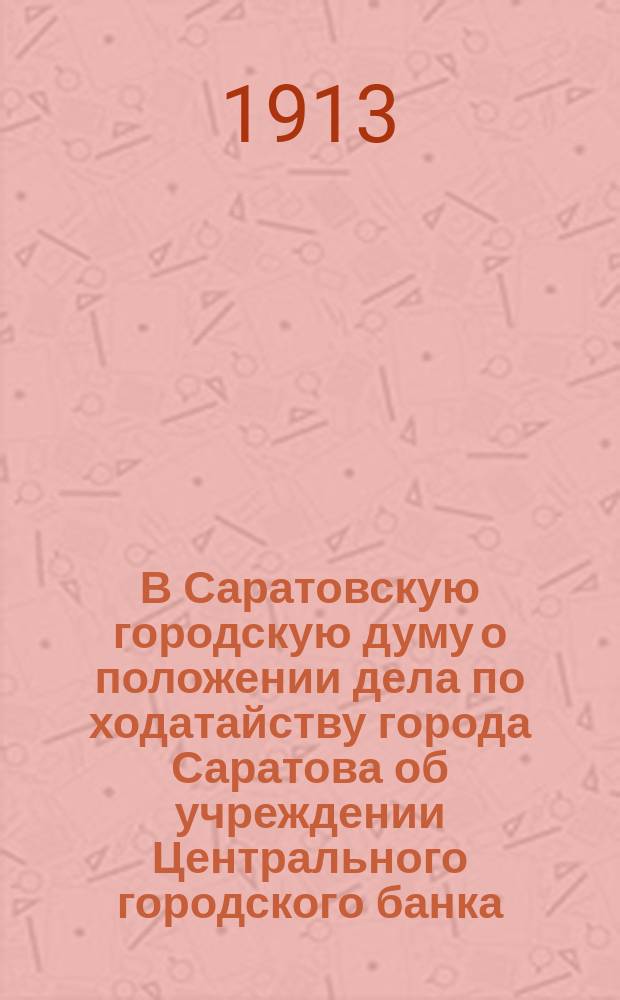 В Саратовскую городскую думу о положении дела по ходатайству города Саратова об учреждении Центрального городского банка : Докл. гласного В.А. Коробкова