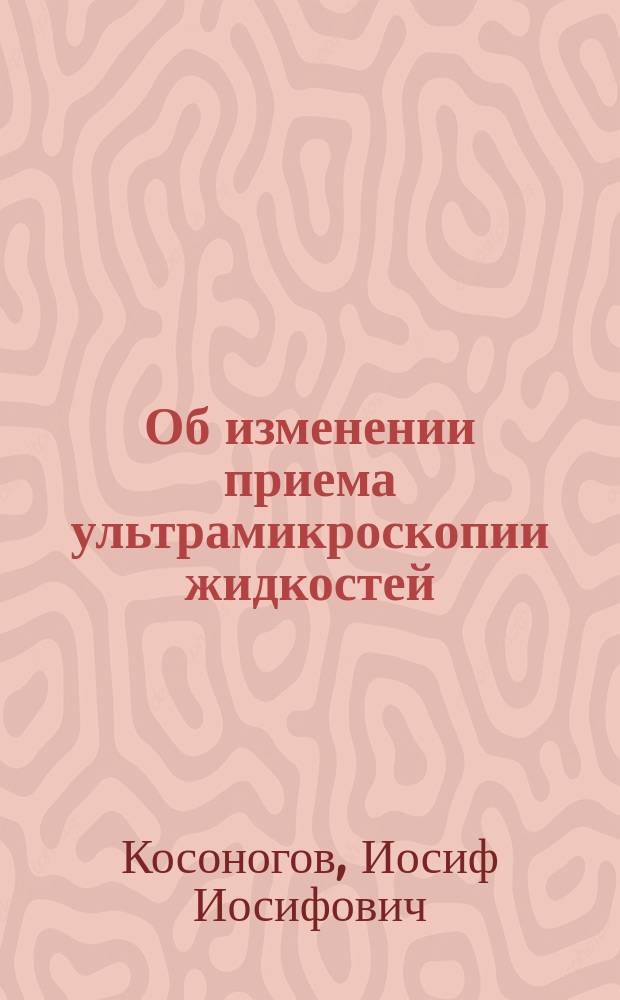 ... Об изменении приема ультрамикроскопии жидкостей : Доложено в заседании Физ.-мед. о-ва 25 окт. 1912 г