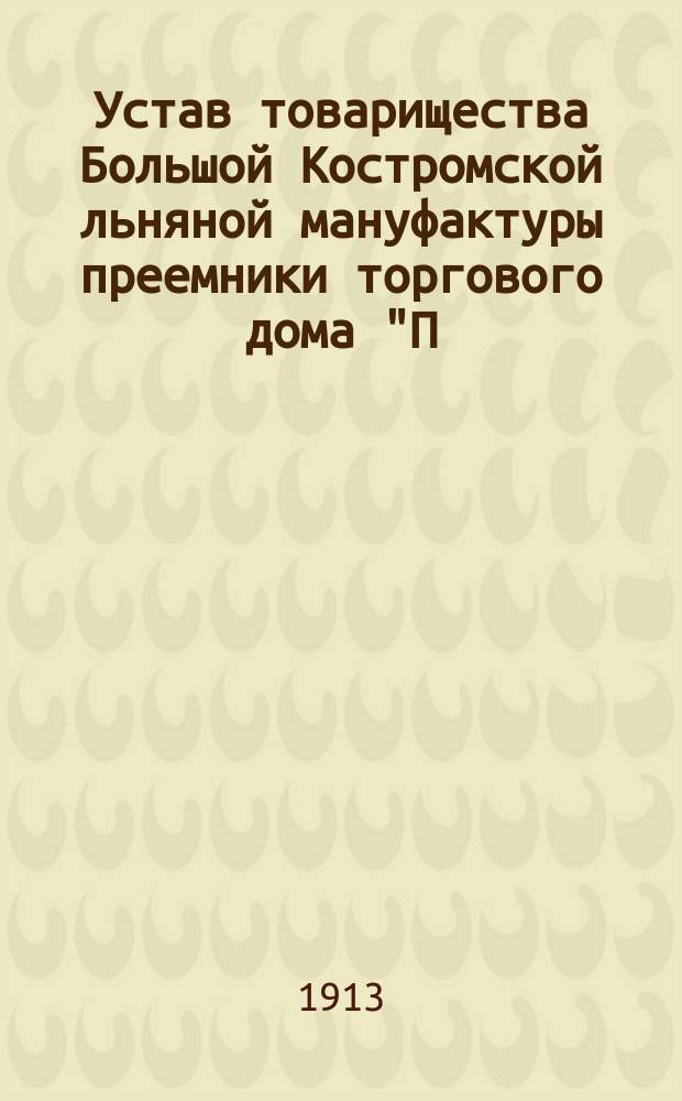 Устав товарищества Большой Костромской льняной мануфактуры преемники торгового дома "П. и С. бр. Третьяковы и В. Коншин" : Утв. 5 июля 1891 г., изм. и доп. 12 июля 1912 г.