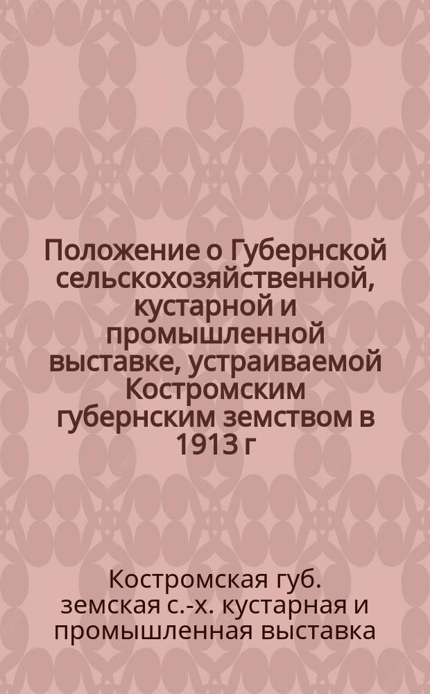 1. Положение о Губернской сельскохозяйственной, кустарной и промышленной выставке, устраиваемой Костромским губернским земством в 1913 г. в гор. Костроме в ознаменование трехсотлетия царствования дома Романовых