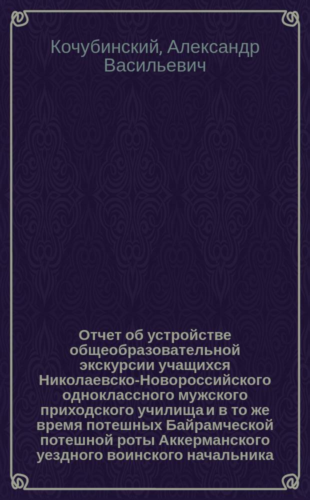 Отчет об устройстве общеобразовательной экскурсии учащихся Николаевско-Новороссийского одноклассного мужского приходского училища и в то же время потешных Байрамческой потешной роты Аккерманского уездного воинского начальника