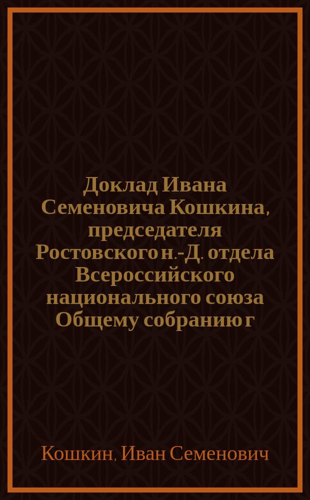 Доклад Ивана Семеновича Кошкина, председателя Ростовского н.-Д. отдела Всероссийского национального союза Общему собранию г. г. членов отдела об открытии в Киеве памятника статс-секретарю П.А. Столыпину и связанных с этим торжеств