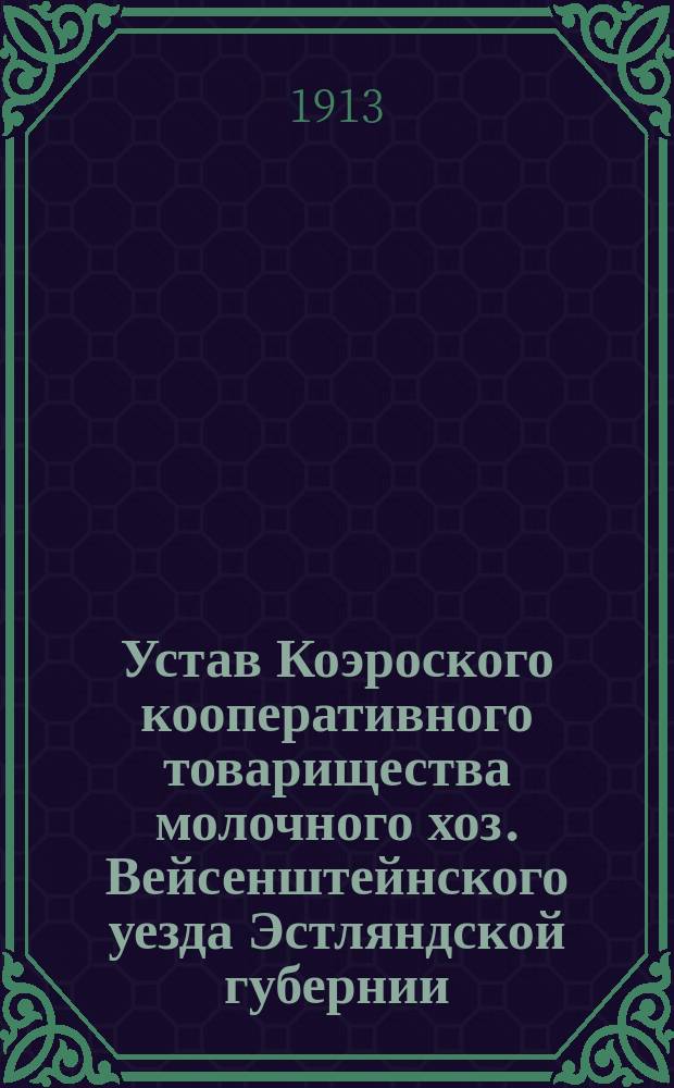 Устав Коэроского кооперативного товарищества молочного хоз. Вейсенштейнского уезда Эстляндской губернии : Утв. 10 марта 1912 г.