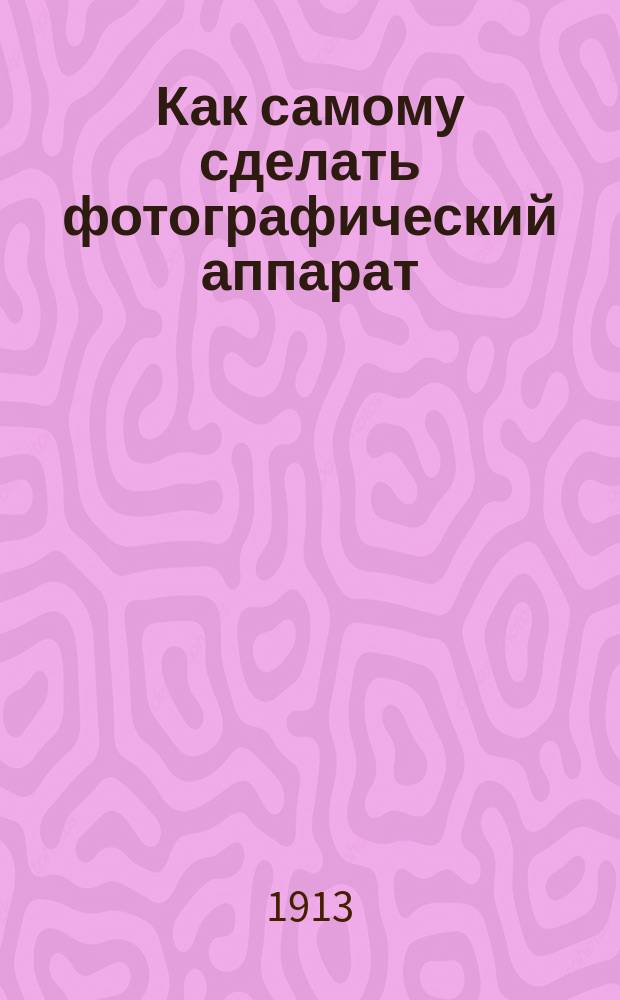 Как самому сделать фотографический аппарат : Практ. руководство для устройства фот. камеры : С прил. листа основ. частей для вырезывания и склеивания