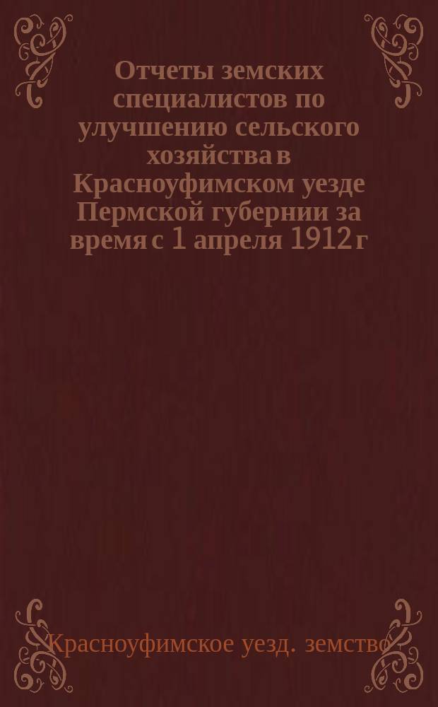 Отчеты земских специалистов по улучшению сельского хозяйства в Красноуфимском уезде Пермской губернии за время с 1 апреля 1912 г. по 1 апреля 1913 г.