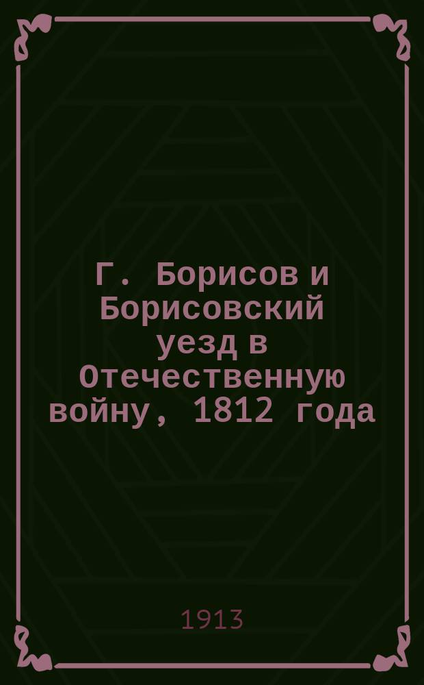 Г. Борисов и Борисовский уезд в Отечественную войну, 1812 года
