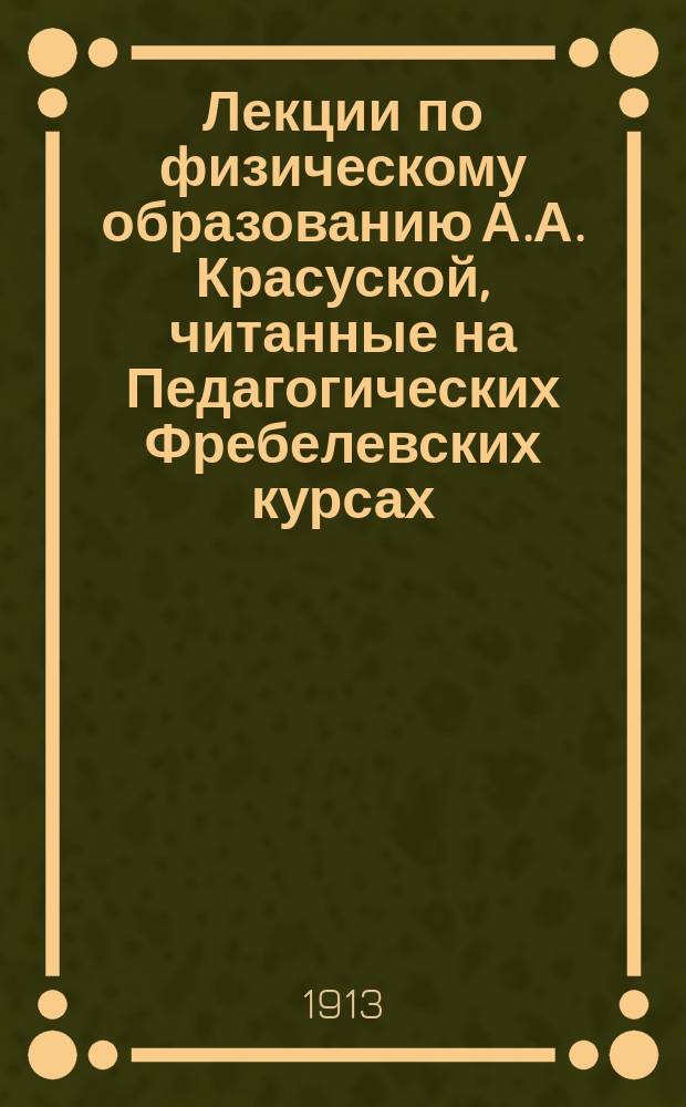 Лекции по физическому образованию А.А. Красуской, читанные на Педагогических Фребелевских курсах. Ч. 2 : Частный отдел