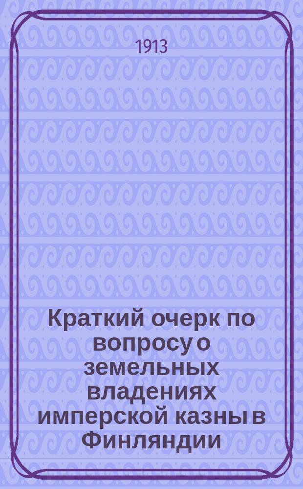 Краткий очерк по вопросу о земельных владениях имперской казны в Финляндии : (С прил. сведений, доставленных финлянд. генерал-губернатором, а также некоторых документов, к данному вопросу относящихся)
