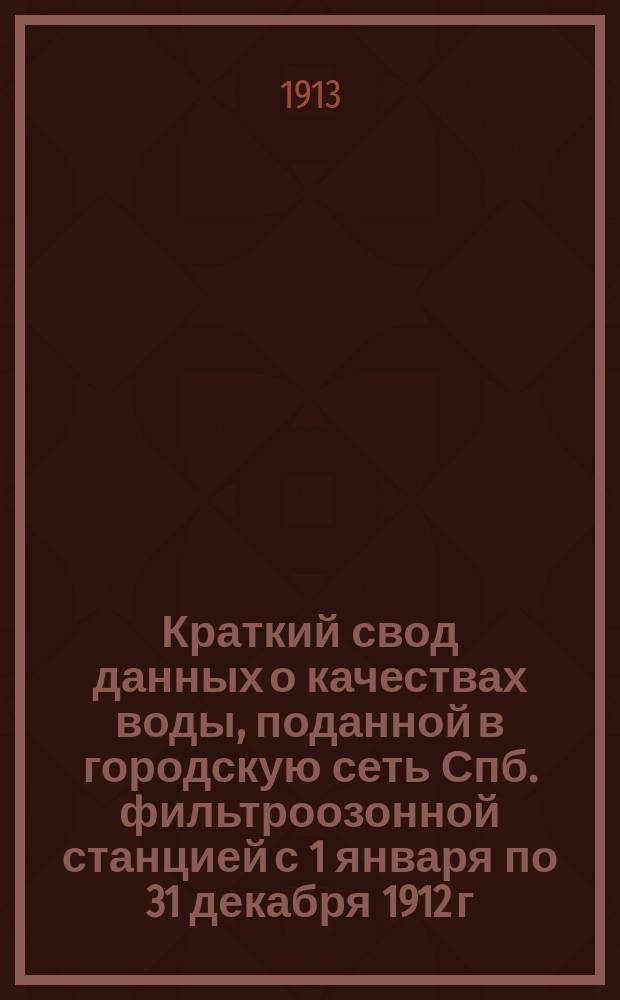 Краткий свод данных о качествах воды, поданной в городскую сеть Спб. фильтроозонной станцией с 1 января по 31 декабря 1912 г.