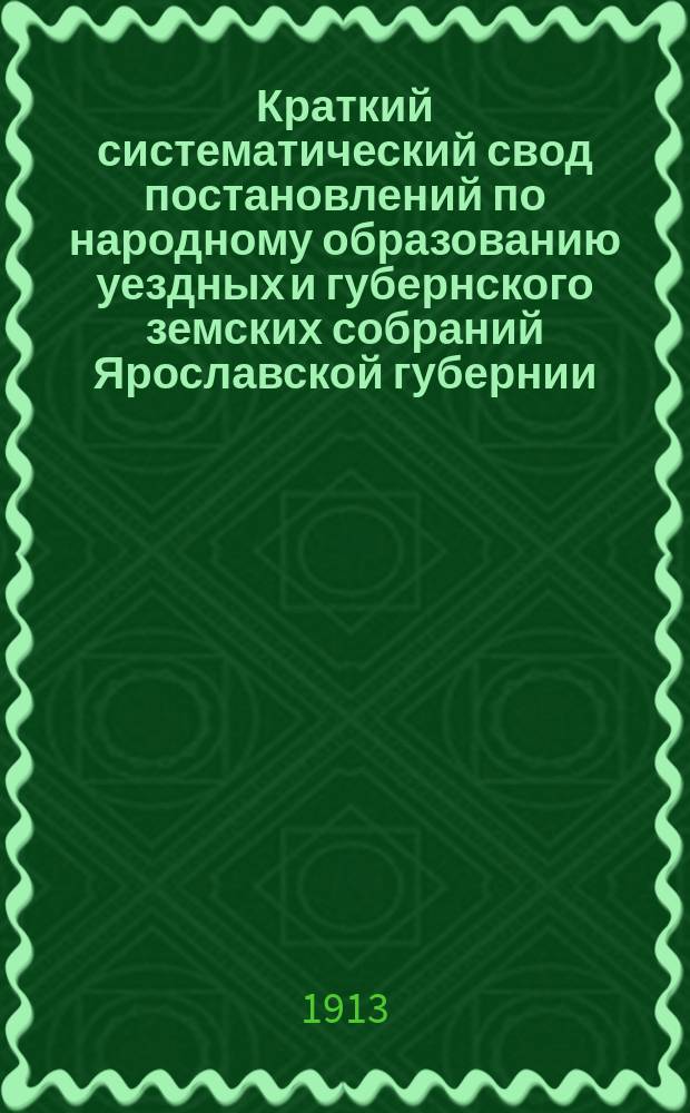 Краткий систематический свод постановлений по народному образованию уездных и губернского земских собраний Ярославской губернии.. : Вып. 1-. Вып. 1