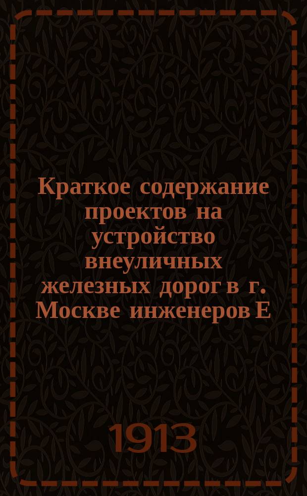 Краткое содержание проектов на устройство внеуличных железных дорог в г. Москве инженеров Е.К. Кнорре, К.К. Руина, и г. г. Я.И. Утина [и др.]