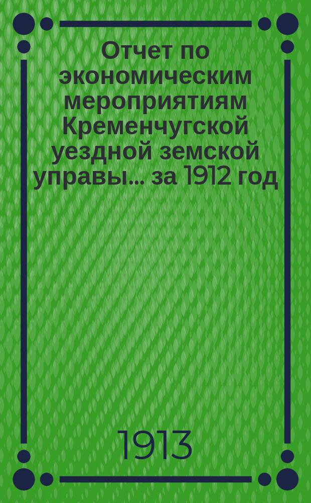 Отчет по экономическим мероприятиям Кременчугской уездной земской управы... за 1912 год