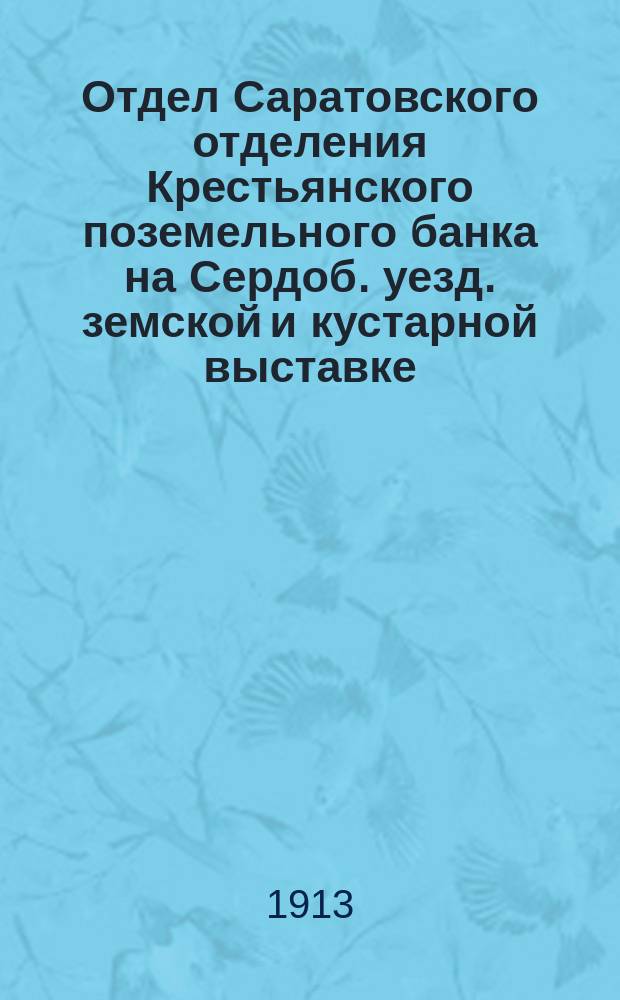 Отдел Саратовского отделения Крестьянского поземельного банка [на Сердоб. уезд. земской и кустарной выставке] : Обзор Отд-ния