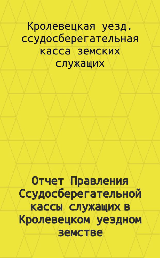 Отчет Правления Ссудосберегательной кассы служащих в Кролевецком уездном земстве...