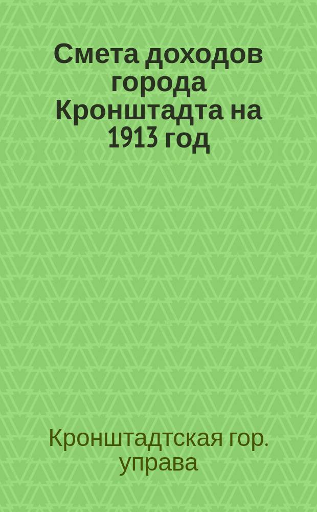 Смета доходов города Кронштадта на 1913 год; Смета расходов..