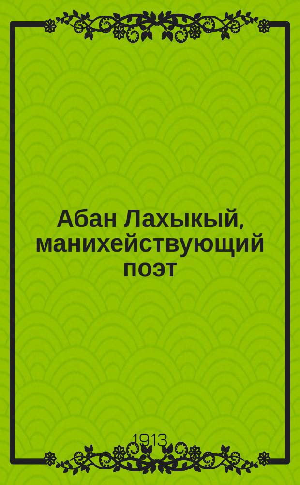 Абан Лахыкый, манихействующий поэт (ок. 750-815 г.) : Очерк из истории араб. повествоват. лит. индо-персид. характера VIII-IX в. : На основании единств. дошедшей до нас рукописи Сулия (900-х гг.) Каир. хедив. б-ки и др. первоисточников : Прил.: а) "Варлаам и Иоасаф". Ист.-лит. очерк. б) Араб. текст Сулия, изд. под наблюдением Мирзы Абдуллы Гаффарова