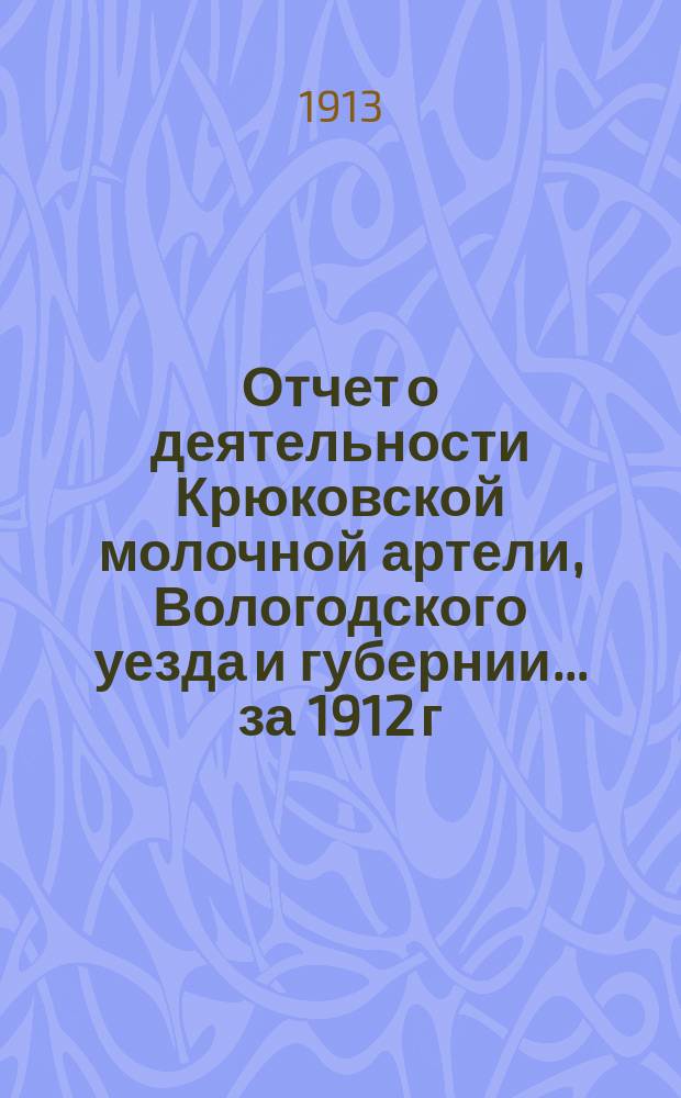 Отчет о деятельности Крюковской молочной артели, Вологодского уезда и губернии... ... за 1912 г.