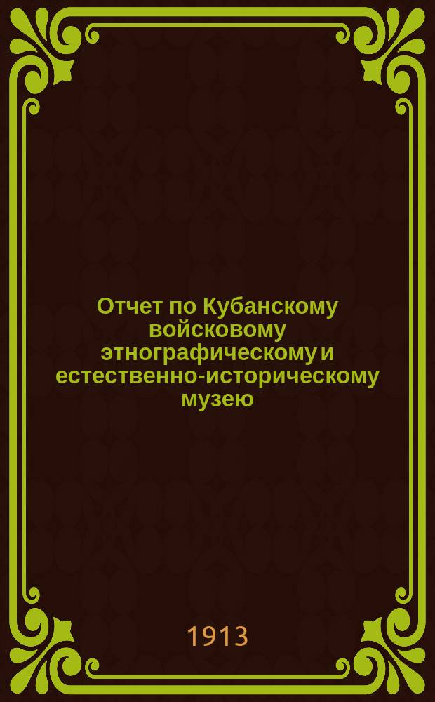 Отчет по Кубанскому войсковому этнографическому и естественно-историческому музею... за 1911-1912 гг.