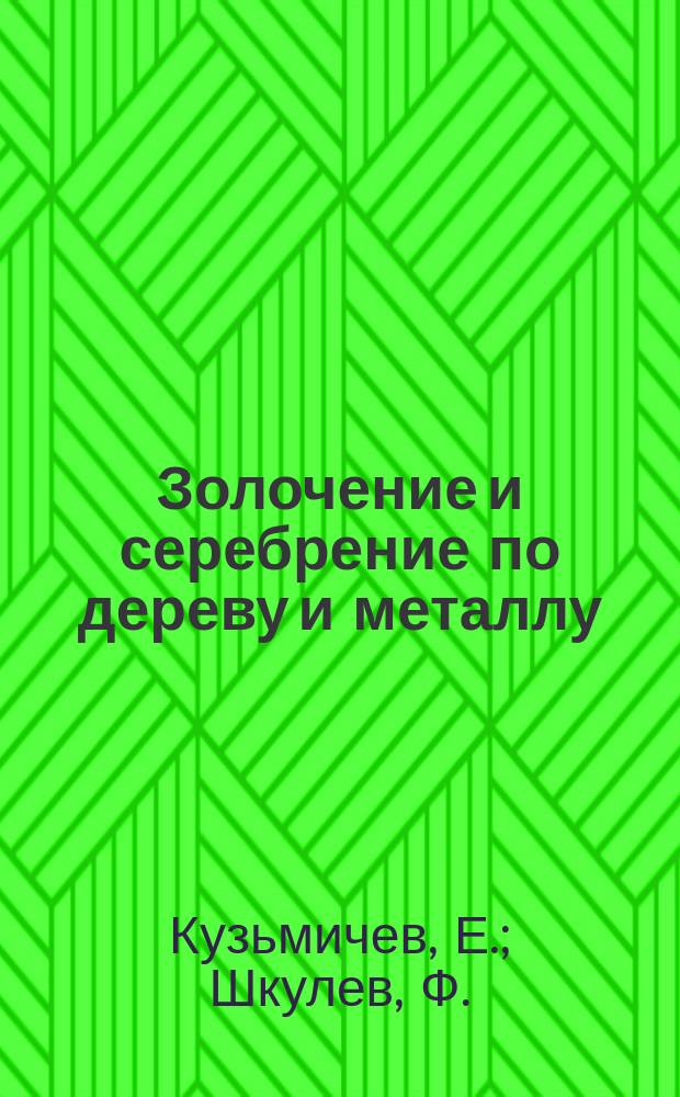 Золочение и серебрение по дереву и металлу : Практ. руководство к золочению и серебрению по дереву и металлу листовым сусал. золотом и серебром, бронзирование, патинирование и воронение различ. метал. предметов