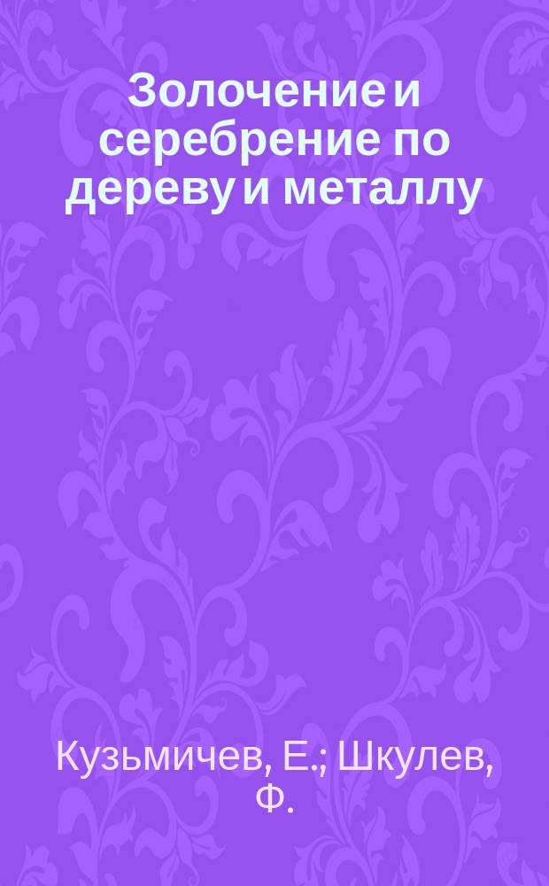 Золочение и серебрение по дереву и металлу : Практ. руководство к золочению и серебрению по дереву и металлу листовым сусал. золотом и серебром, бронзирование, патинирование и воронение различ. метал. предметов