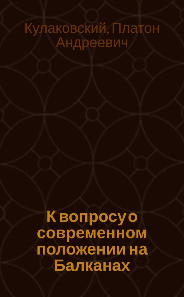 К вопросу о современном положении на Балканах : Речь П.А. Кулаковского, (произнес. в О-ве востоковедения 19 дек. 1912 г.)