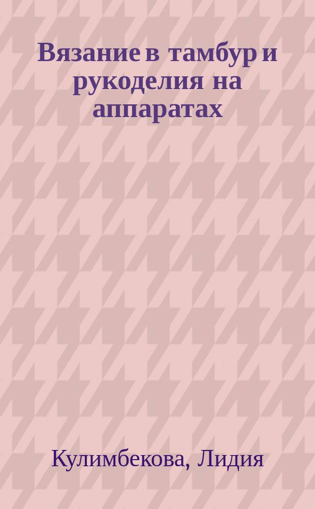Вязание в тамбур и рукоделия на аппаратах : Практ. руководство для молодых девушек и для проф. шк
