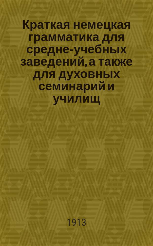 Краткая немецкая грамматика для средне-учебных заведений, а также для духовных семинарий и училищ, торговых школ и городских, по Положению 1872 г. училищ. [Ч. 1] : Этимология