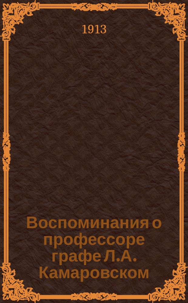 Воспоминания о профессоре графе Л.А. Камаровском : Речи, произнес. в 20-й день по его кончине в публ. заседании Центр. ком. Союза 17 окт. (27 дек. 1912 г.) д-ром Б.В. Куманиным и прис. пов. А.В. Шиловым