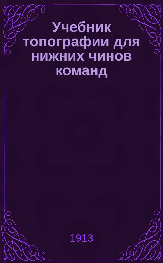 Учебник топографии для нижних чинов команд: учебной, разведческой и школ подпрапорщиков как пехоты, так и артиллерии