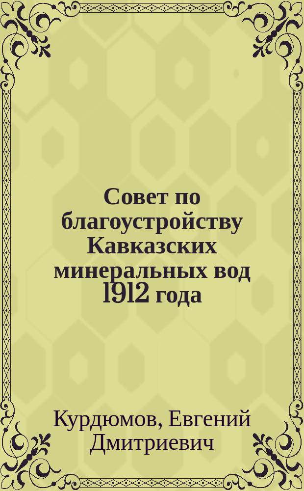 Совет по благоустройству Кавказских минеральных вод 1912 года : (Сведения о его деятельности по имеющимся в печати офиц. данным) : Докл., напеч. по постановлению общ. собр. 25 мая 1913 г