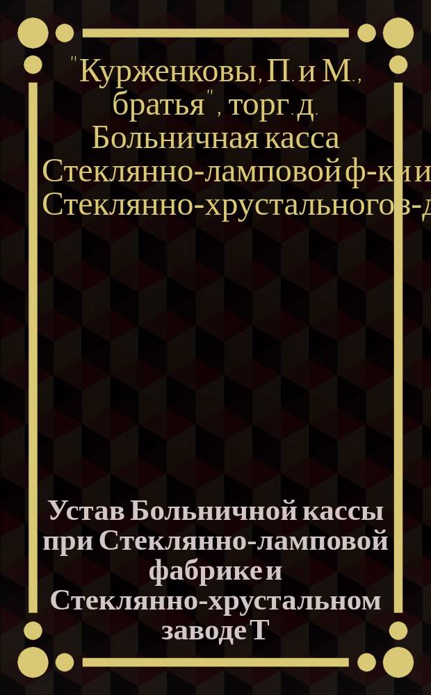 Устав Больничной кассы при Стеклянно-ламповой фабрике и Стеклянно-хрустальном заводе Т. д. бр. П. и М. Курженковых в М. Вишере