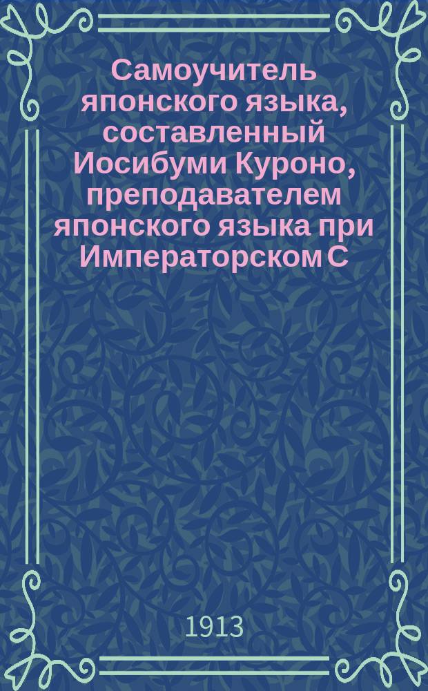 Самоучитель японского языка, составленный Иосибуми Куроно, преподавателем японского языка при Императорском С.-Петербургском университете и В.П. Панаевым, действительным членом Императорского Русского географического общества