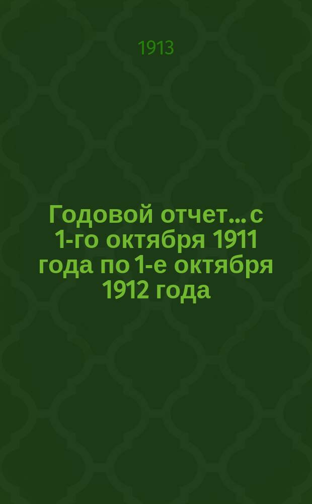 Годовой отчет... с 1-го октября 1911 года по 1-е октября 1912 года
